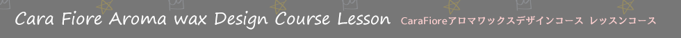 Cara Fiore アロマワックスデザインコースレッスンについて